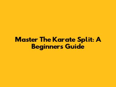 Master The Karate Split: A Beginner's Guide