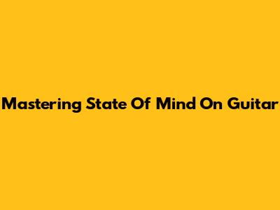 Mastering 'State Of Mind' On Guitar