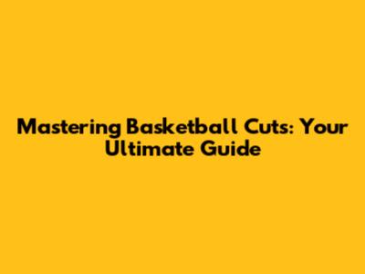 Mastering Basketball Cuts: Your Ultimate Guide