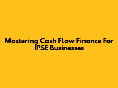 Mastering Cash Flow Finance For IPSE Businesses
