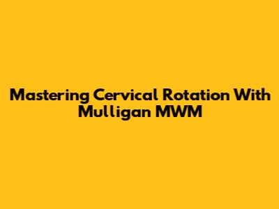 Mastering Cervical Rotation With Mulligan MWM