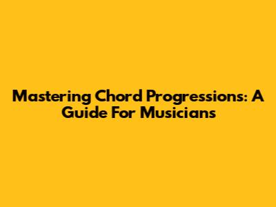 Mastering Chord Progressions: A Guide For Musicians
