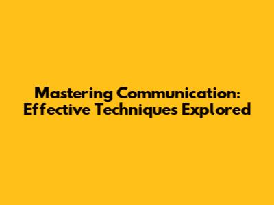 Mastering Communication: Effective Techniques Explored