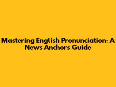 Mastering English Pronunciation: A News Anchor's Guide
