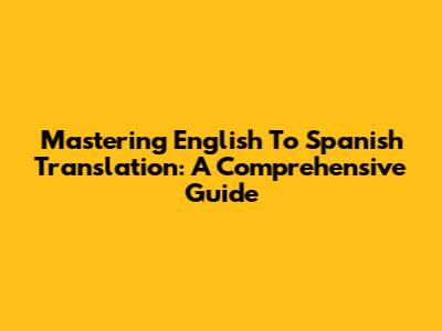 Mastering English To Spanish Translation: A Comprehensive Guide