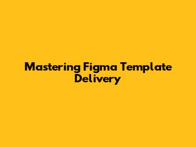 Mastering Figma Template Delivery