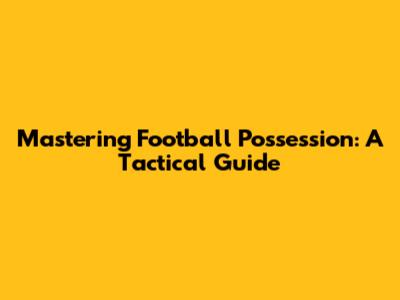 Mastering Football Possession: A Tactical Guide