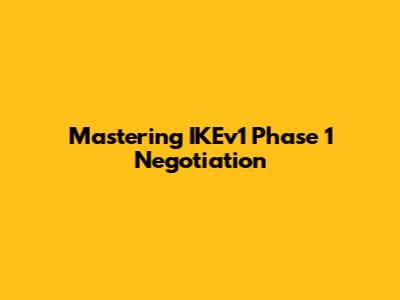 Mastering IKEv1 Phase 1 Negotiation