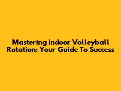 Mastering Indoor Volleyball Rotation: Your Guide To Success