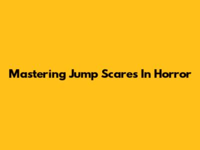 Mastering Jump Scares In Horror
