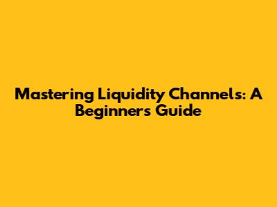 Mastering Liquidity Channels: A Beginner's Guide