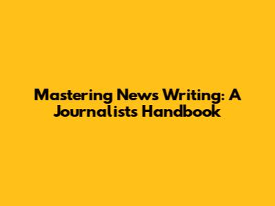 Mastering News Writing: A Journalist's Handbook