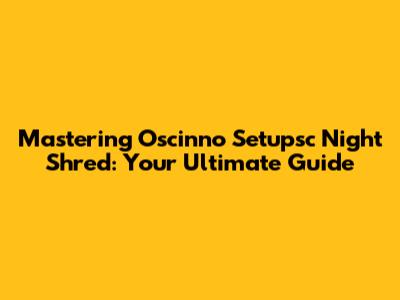 Mastering Oscinno Setupsc Night Shred: Your Ultimate Guide