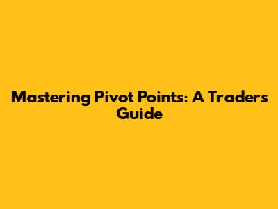Mastering Pivot Points: A Trader's Guide