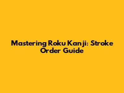 Mastering Roku Kanji: Stroke Order Guide