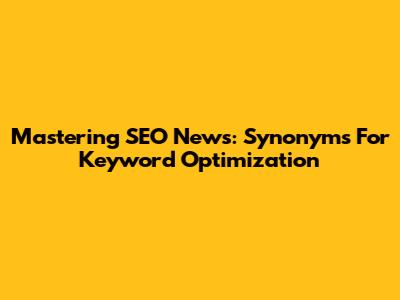 Mastering SEO News: Synonyms For Keyword Optimization
