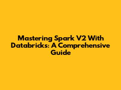 Mastering Spark V2 With Databricks: A Comprehensive Guide