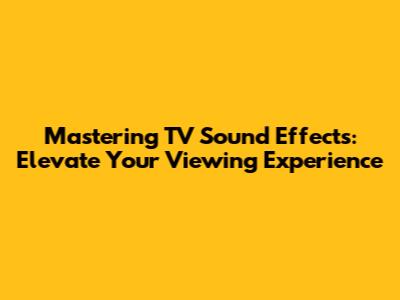 Mastering TV Sound Effects: Elevate Your Viewing Experience
