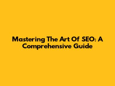 Mastering The Art Of SEO: A Comprehensive Guide