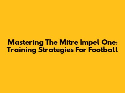 Mastering The Mitre Impel One: Training Strategies For Football