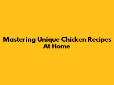 Mastering Unique Chicken Recipes At Home