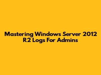 Mastering Windows Server 2012 R2 Logs For Admins