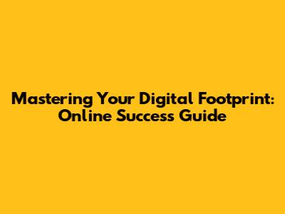 Mastering Your Digital Footprint: Online Success Guide