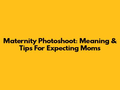 Maternity Photoshoot: Meaning & Tips For Expecting Moms