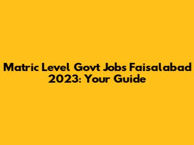 Matric Level Govt Jobs Faisalabad 2023: Your Guide