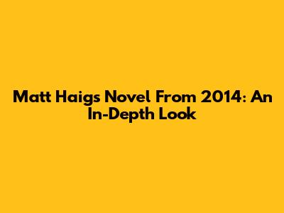 Matt Haig's Novel From 2014: An In-Depth Look