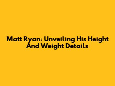 Matt Ryan: Unveiling His Height And Weight Details