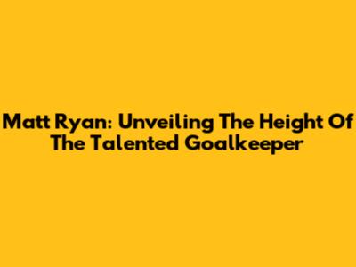 Matt Ryan: Unveiling The Height Of The Talented Goalkeeper