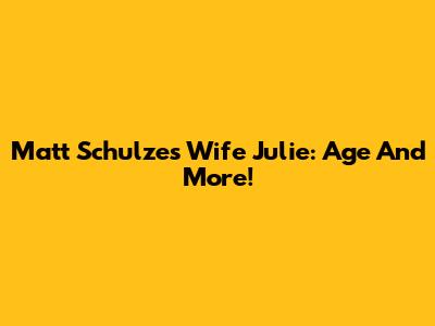Matt Schulze's Wife Julie: Age And More!