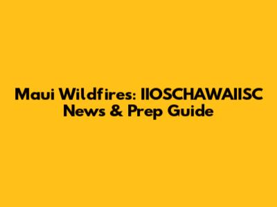 Maui Wildfires: IIOSCHAWAIISC News & Prep Guide