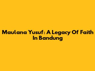 Maulana Yusuf: A Legacy Of Faith In Bandung