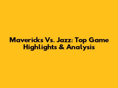 Mavericks Vs. Jazz: Top Game Highlights & Analysis