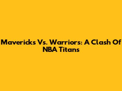 Mavericks Vs. Warriors: A Clash Of NBA Titans