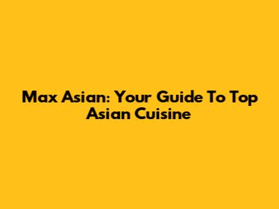 Max Asian: Your Guide To Top Asian Cuisine