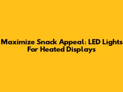 Maximize Snack Appeal: LED Lights For Heated Displays