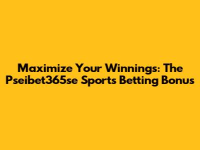 Maximize Your Winnings: The Pseibet365se Sports Betting Bonus
