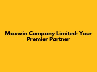 Maxwin Company Limited: Your Premier Partner
