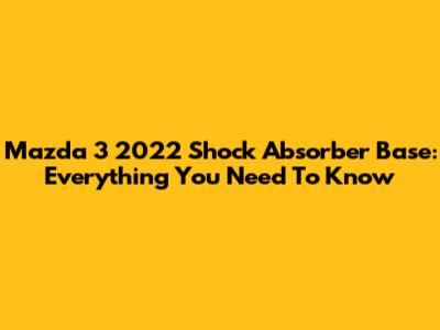 Mazda 3 2022 Shock Absorber Base: Everything You Need To Know