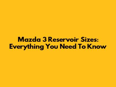 Mazda 3 Reservoir Sizes: Everything You Need To Know
