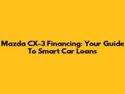 Mazda CX-3 Financing: Your Guide To Smart Car Loans