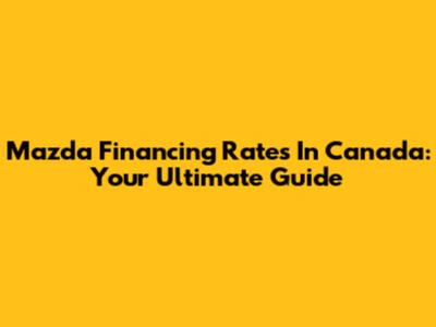 Mazda Financing Rates In Canada: Your Ultimate Guide
