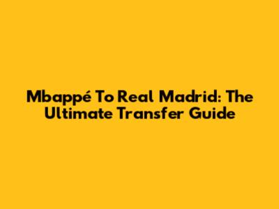 Mbappé To Real Madrid: The Ultimate Transfer Guide