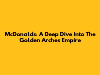 McDonald's: A Deep Dive Into The Golden Arches' Empire