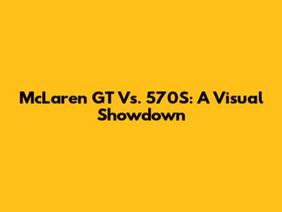 McLaren GT Vs. 570S: A Visual Showdown