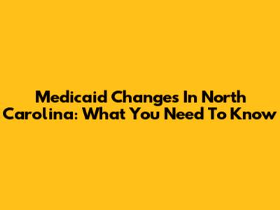 Medicaid Changes In North Carolina: What You Need To Know