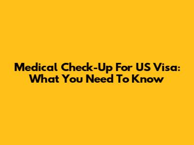 Medical Check-Up For US Visa: What You Need To Know